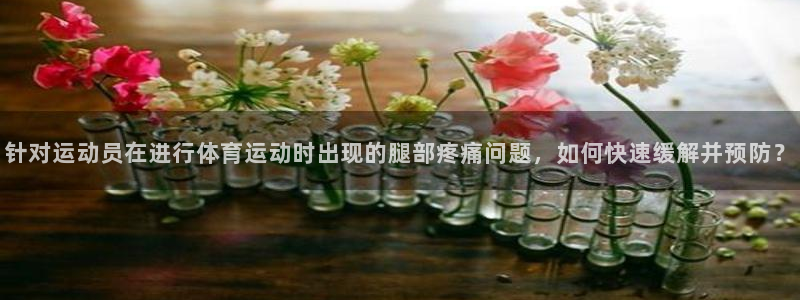 3377体育官方集团官网:针对运动员在进行体育运动时出现的腿
